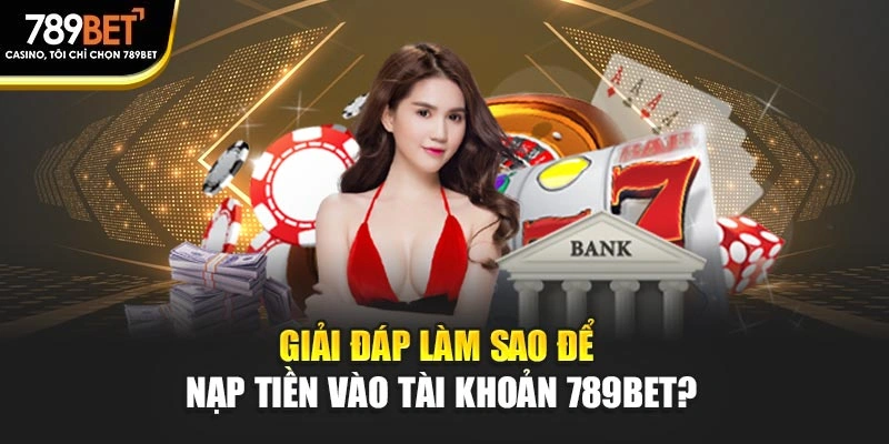 Giải đáp làm sao để nạp tiền vào tài khoản 789BET?