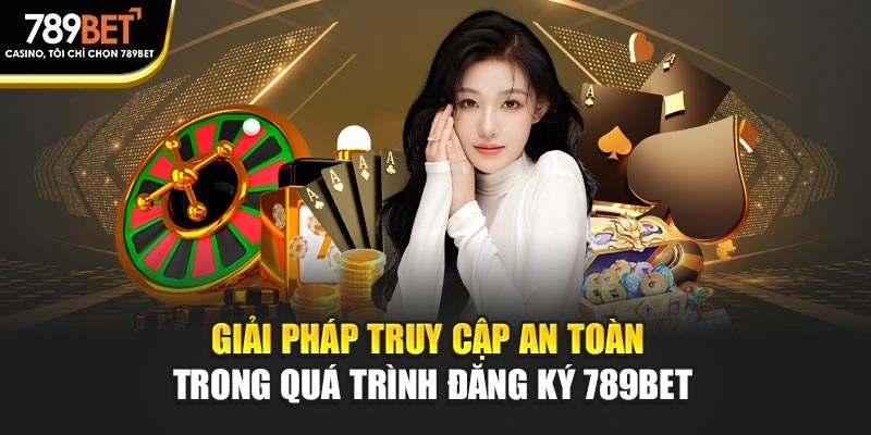 Giải pháp truy cập an toàn trong quá trình đăng ký 789BET