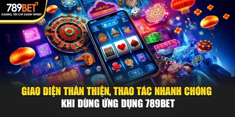 Giao diện thân thiện, thao tác nhanh chóng khi dùng ứng dụng 789BET
