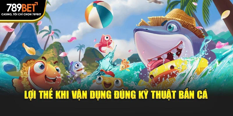 Lợi thế khi vận dụng đúng kỹ thuật bắn cá