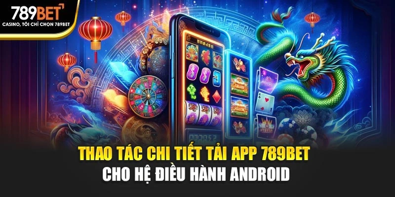 Thao tác chi tiết tải app 789BET cho hệ điều hành Android