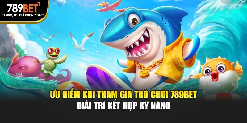 Ưu điểm khi tham gia trò chơi 789BET giải trí kết hợp kỹ năng